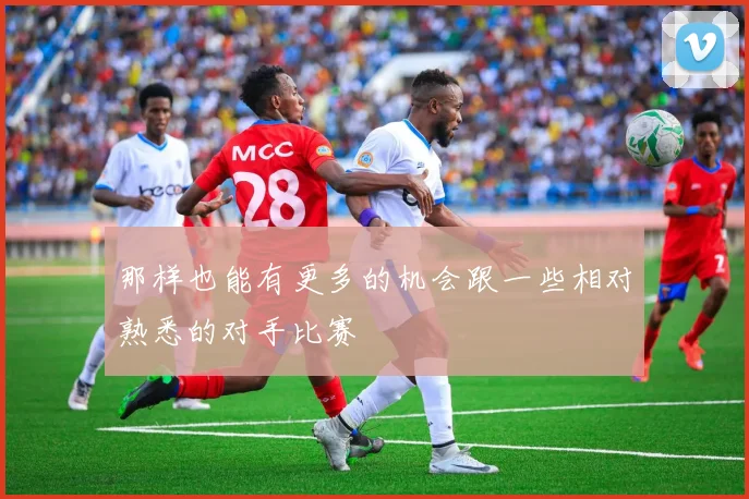 那样也能有更多的机会跟一些相对熟悉的对手比赛