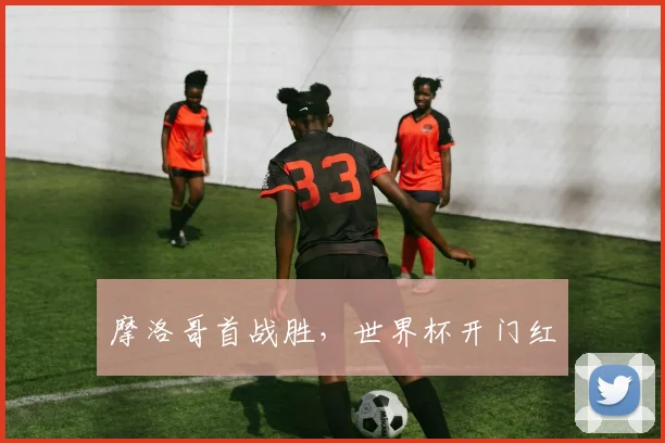 摩洛哥首战胜，世界杯开门红