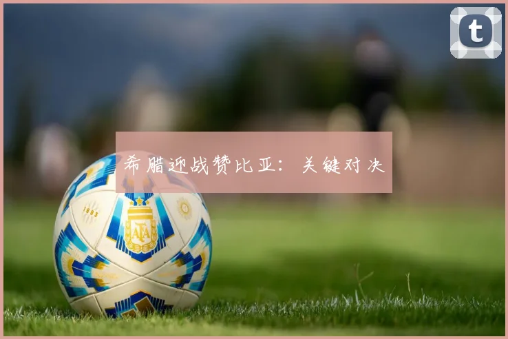 希腊迎战赞比亚：关键对决