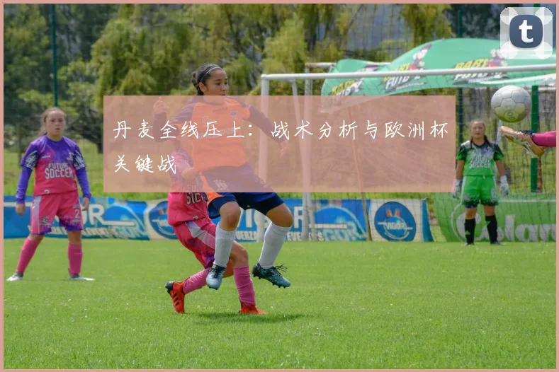 丹麦全线压上：战术分析与欧洲杯关键战
