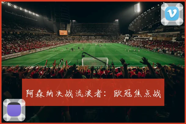 阿森纳决战流浪者：欧冠焦点战