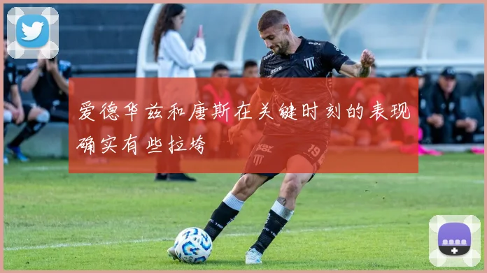 爱德华兹和唐斯在关键时刻的表现确实有些拉垮