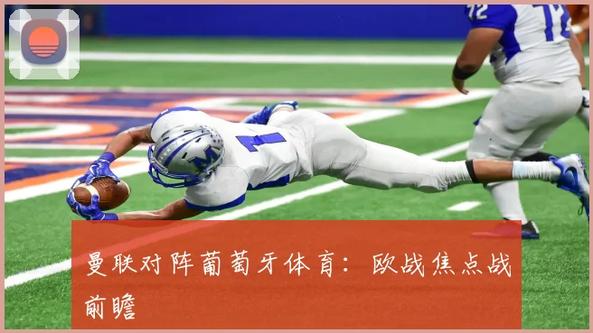曼联对阵葡萄牙体育：欧战焦点战前瞻