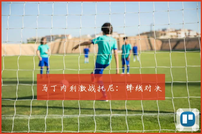 马丁内利激战托尼：锋线对决