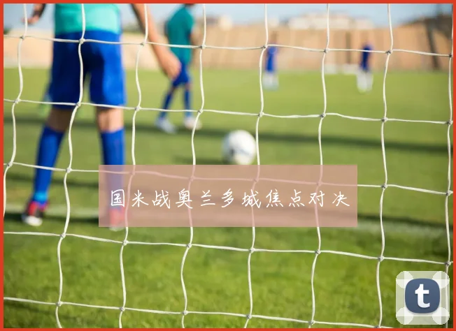 国米战奥兰多城焦点对决