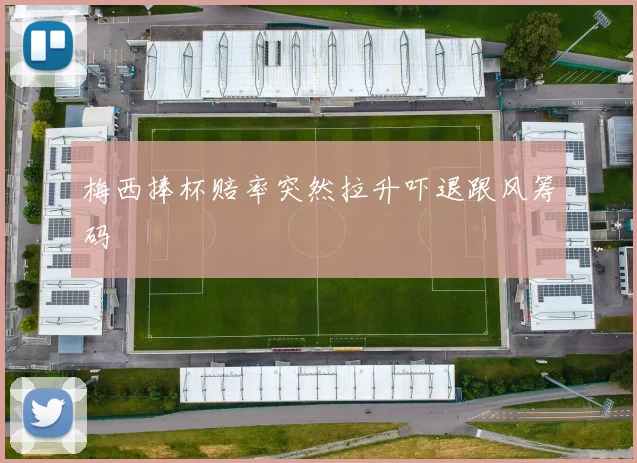 梅西捧杯赔率突然拉升吓退跟风筹码