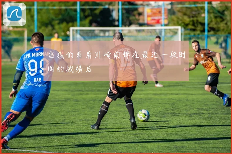 当我们看看川崎前锋在最近一段时间的战绩后