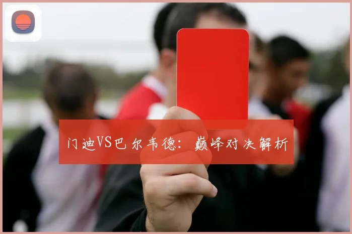 门迪VS巴尔韦德：巅峰对决解析