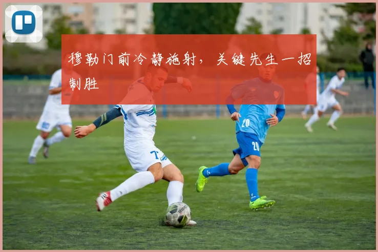 穆勒门前冷静施射，关键先生一招制胜