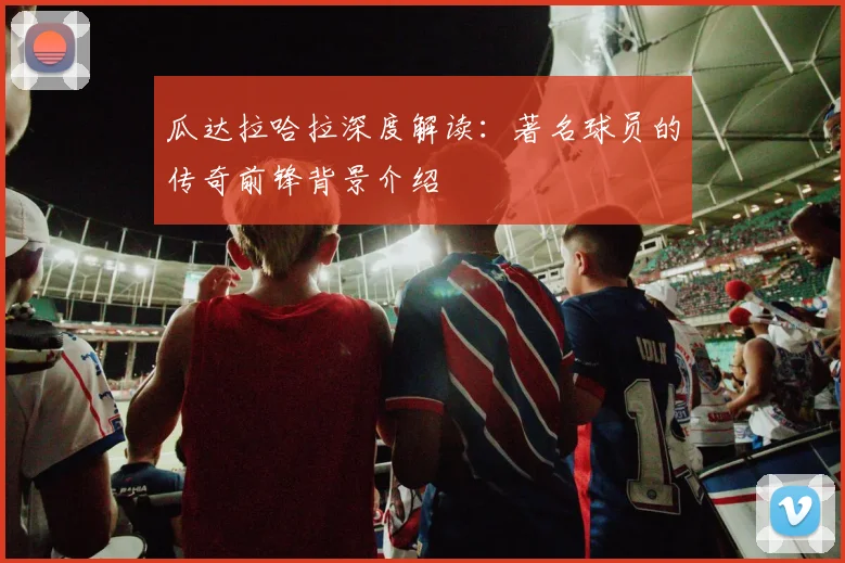 瓜达拉哈拉深度解读：著名球员的传奇前锋背景介绍