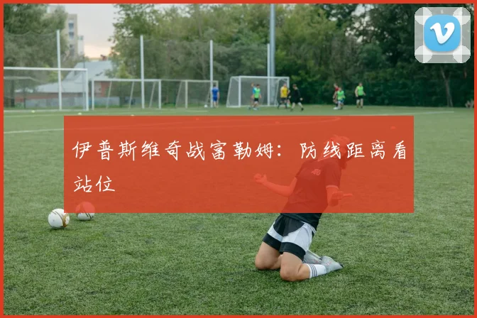伊普斯维奇战富勒姆：防线距离看站位
