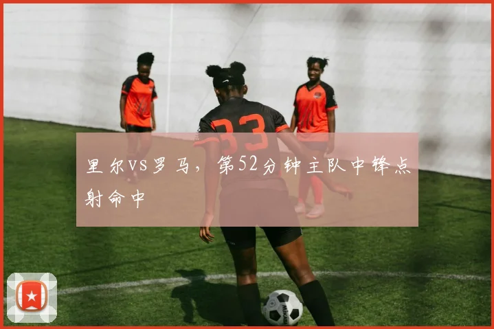 里尔vs罗马,第52分钟主队中锋点射命中