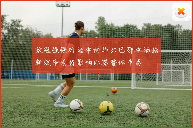欧冠强强对话中的毕尔巴鄂中场抢断效率或将影响比赛整体节奏