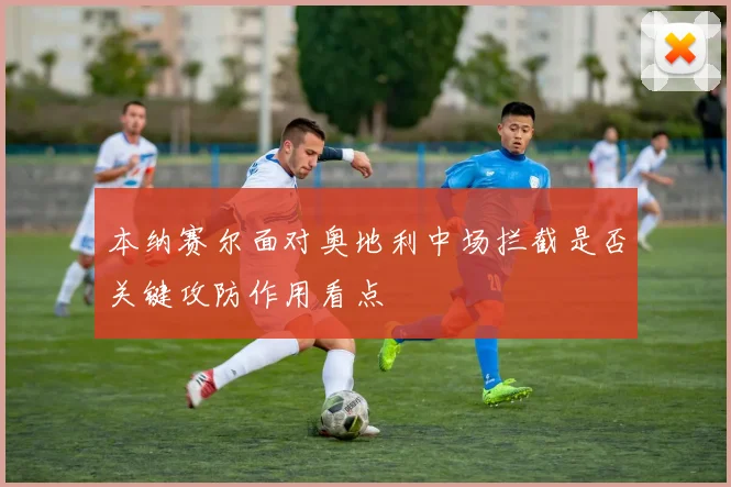 本纳赛尔面对奥地利中场拦截是否关键攻防作用看点