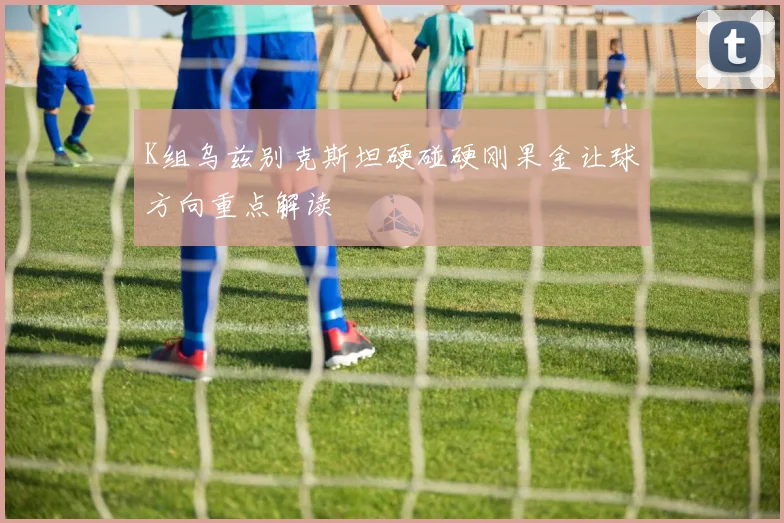 K组乌兹别克斯坦硬碰硬刚果金让球方向重点解读