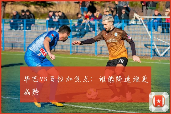 毕巴vs马拉加焦点：谁能降速谁更成熟