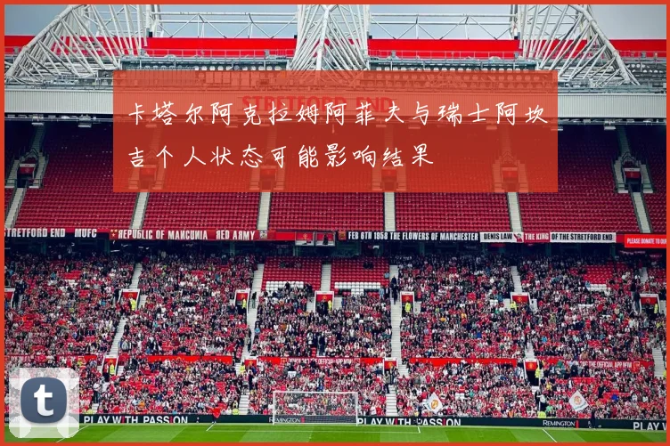 卡塔尔阿克拉姆阿菲夫与瑞士阿坎吉个人状态可能影响结果