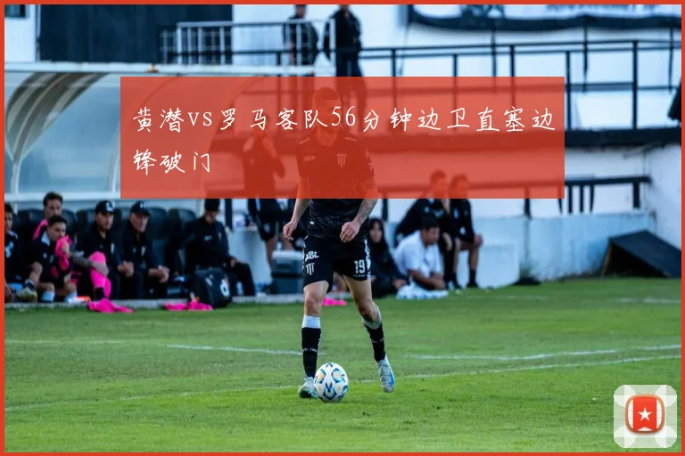 黄潜vs罗马客队56分钟边卫直塞边锋破门