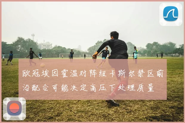 欧冠埃因霍温对阵纽卡斯尔禁区前沿配合可能决定高压下处理质量