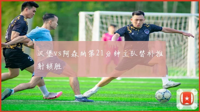 汉堡vs阿森纳第21分钟主队替补推射锁胜