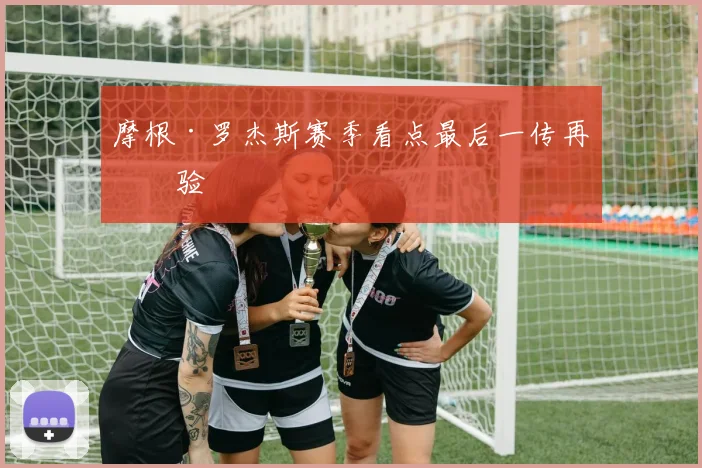 摩根·罗杰斯赛季看点最后一传再检验