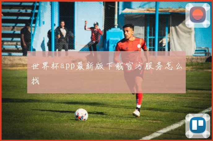世界杯app最新版下载官方服务怎么找