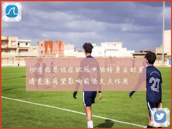 切尔西恩佐在欧冠中场转身后的穿透直塞有望影响前场支点作用