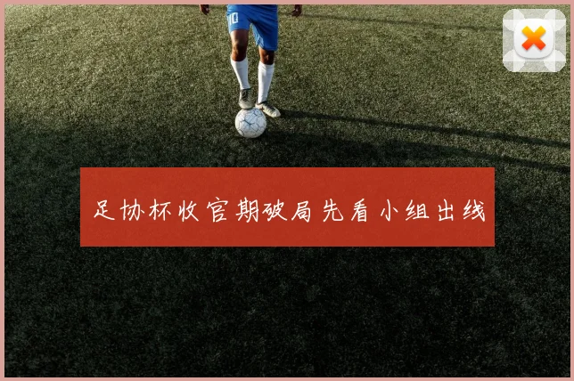 足协杯收官期破局先看小组出线