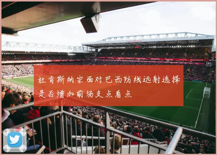 杜肯斯纳宗面对巴西防线远射选择是否增加前场支点看点