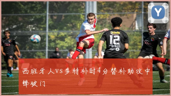 西班牙人vs多特补时4分替补助攻中锋破门