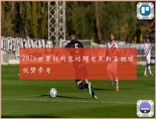2026世界杯约旦对阿尔及利亚控球优势参考