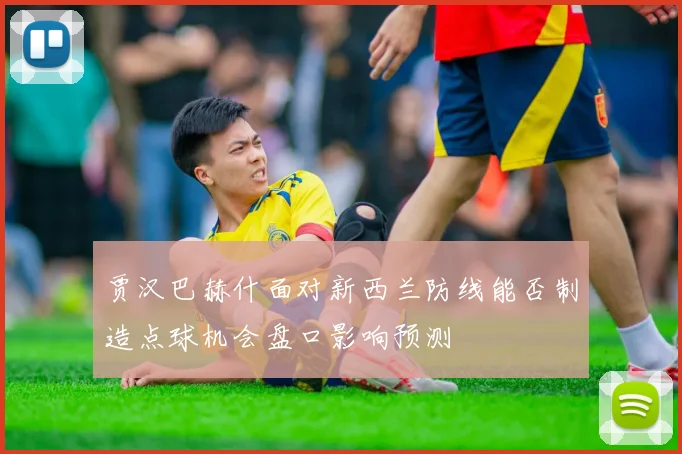 贾汉巴赫什面对新西兰防线能否制造点球机会盘口影响预测