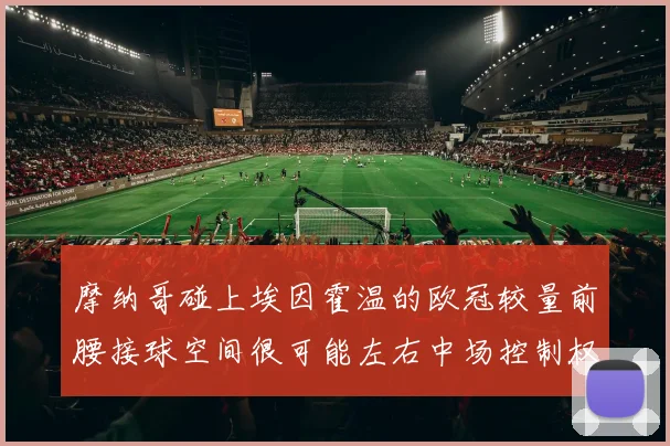 摩纳哥碰上埃因霍温的欧冠较量前腰接球空间很可能左右中场控制权