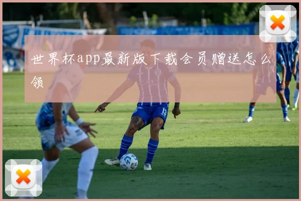 世界杯app最新版下载会员赠送怎么领