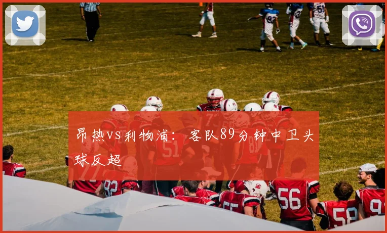 昂热vs利物浦：客队89分钟中卫头球反超