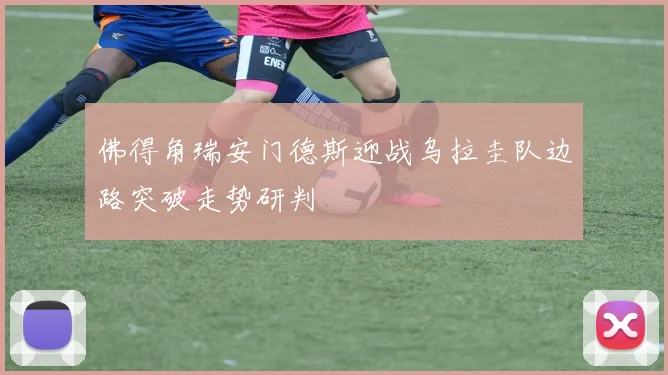 佛得角瑞安门德斯迎战乌拉圭队边路突破走势研判