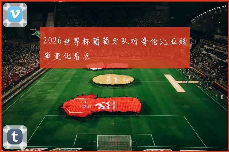 2026世界杯葡萄牙队对哥伦比亚赔率变化看点