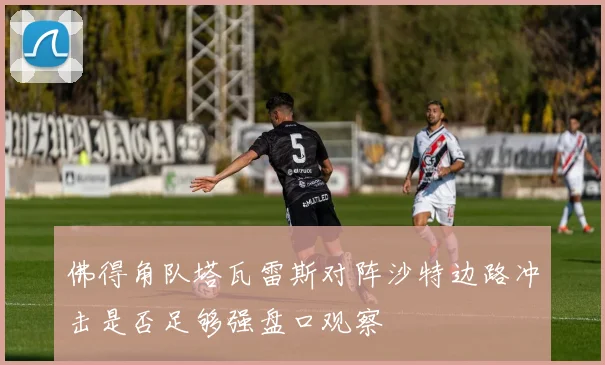 佛得角队塔瓦雷斯对阵沙特边路冲击是否足够强盘口观察