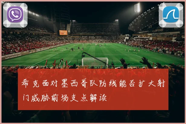 希克面对墨西哥队防线能否扩大射门威胁前场支点解读