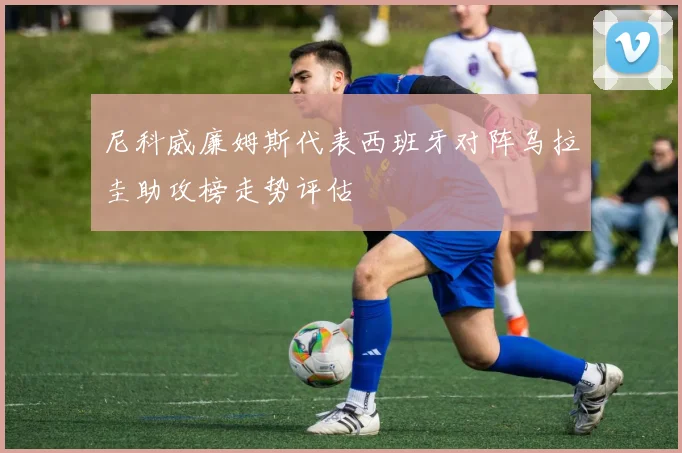 尼科威廉姆斯代表西班牙对阵乌拉圭助攻榜走势评估