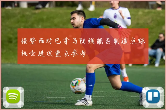 福登面对巴拿马防线能否制造点球机会进攻重点参考