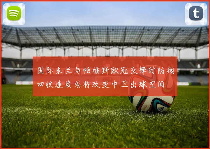 国际米兰与帕福斯欧冠交锋时防线回收速度或将改变中卫出球空间