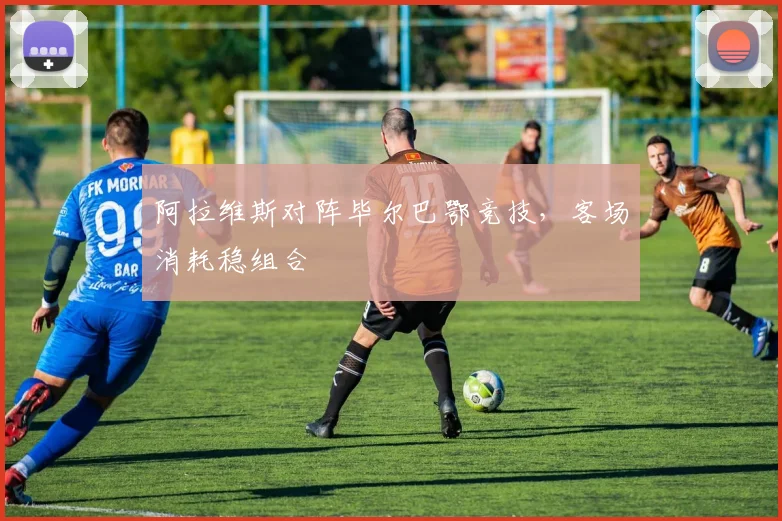 阿拉维斯对阵毕尔巴鄂竞技,客场消耗稳组合