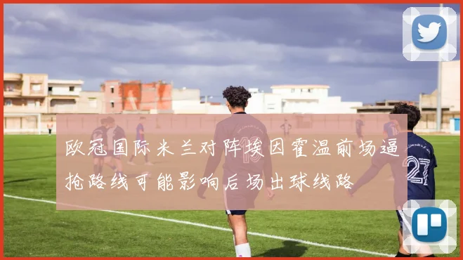 欧冠国际米兰对阵埃因霍温前场逼抢路线可能影响后场出球线路