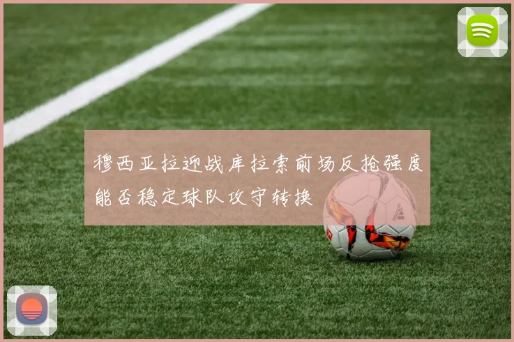 穆西亚拉迎战库拉索前场反抢强度能否稳定球队攻守转换