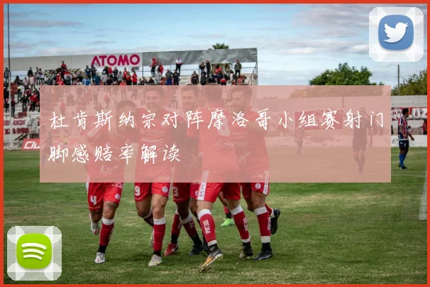 杜肯斯纳宗对阵摩洛哥小组赛射门脚感赔率解读