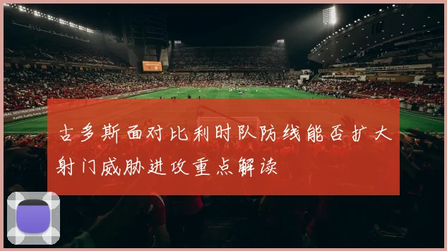 古多斯面对比利时队防线能否扩大射门威胁进攻重点解读
