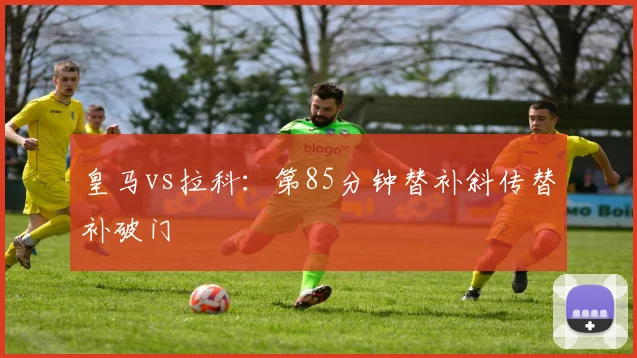 皇马vs拉科：第85分钟替补斜传替补破门