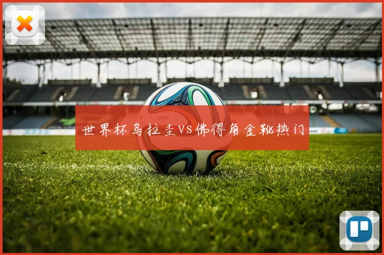 世界杯乌拉圭vs佛得角金靴热门