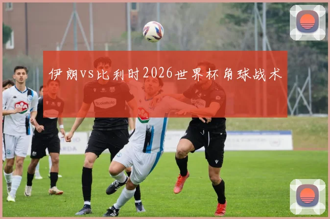 伊朗vs比利时2026世界杯角球战术